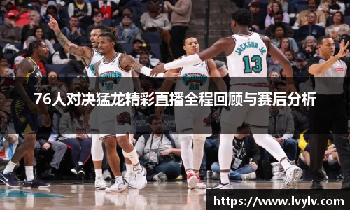 76人对决猛龙精彩直播全程回顾与赛后分析