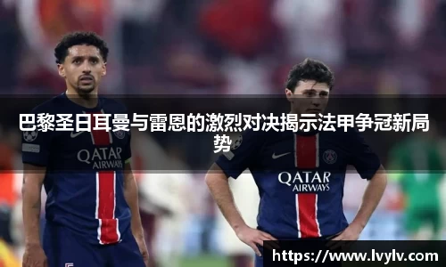 leyu巴黎圣日耳曼与雷恩的激烈对决揭示法甲争冠新局势